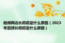 脸颊两边长痘痘是什么原因（2023年后颈长痘痘是什么原因）