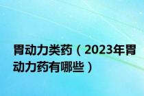 胃动力类药（2023年胃动力药有哪些）