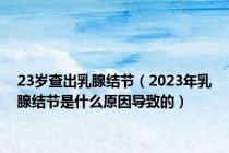 23岁查出乳腺结节（2023年乳腺结节是什么原因导致的）
