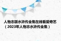 人物志版水浒传全集在线看爱奇艺（2023年人物志水浒传全集）