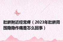 肚脐附近经常疼（2023年肚脐周围隐隐作痛是怎么回事）