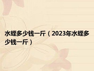 水蛭多少钱一斤（2023年水蛭多少钱一斤）