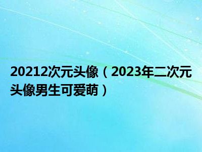 20212次元头像（2023年二次元头像男生可爱萌）