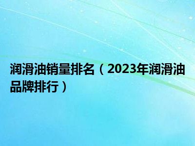 润滑油销量排名（2023年润滑油品牌排行）