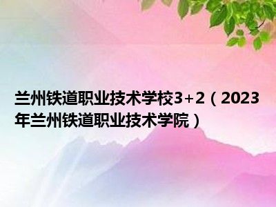 兰州铁道职业技术学校3+2（2023年兰州铁道职业技术学院）