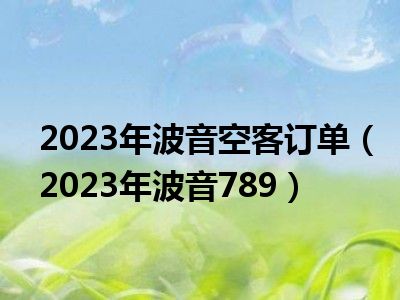 2023年波音空客订单（2023年波音789）