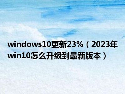 windows10更新23%（2023年win10怎么升级到最新版本）