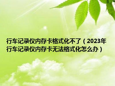 行车记录仪内存卡格式化不了（2023年行车记录仪内存卡无法格式化怎么办）