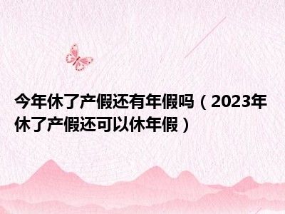 今年休了产假还有年假吗（2023年休了产假还可以休年假）