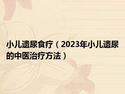 小儿遗尿食疗（2023年小儿遗尿的中医治疗方法）