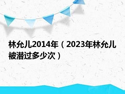 林允儿2014年（2023年林允儿被潜过多少次）