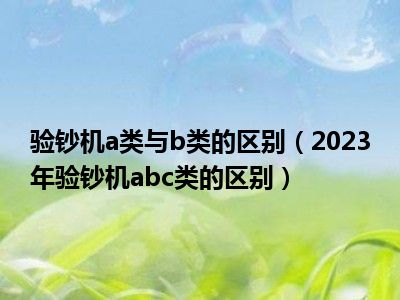 验钞机a类与b类的区别（2023年验钞机abc类的区别）