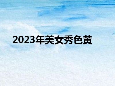 2023年美女秀色黄