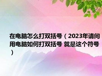 在电脑怎么打双括号（2023年请问用电脑如何打双括号 就是这个符号）
