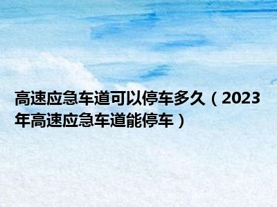 高速应急车道可以停车多久（2023年高速应急车道能停车）