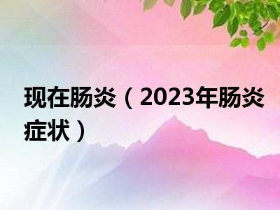 现在肠炎（2023年肠炎症状）