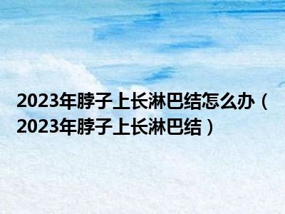 2023年脖子上长淋巴结怎么办（2023年脖子上长淋巴结）