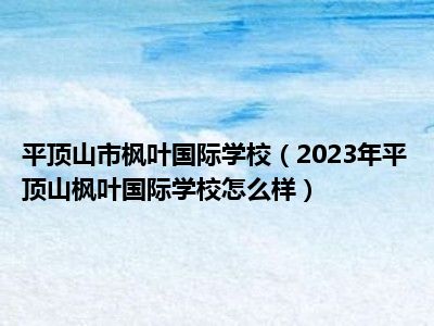 平顶山市枫叶国际学校（2023年平顶山枫叶国际学校怎么样）