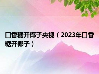 口香糖开椰子央视（2023年口香糖开椰子）