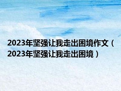 2023年坚强让我走出困境作文（2023年坚强让我走出困境）