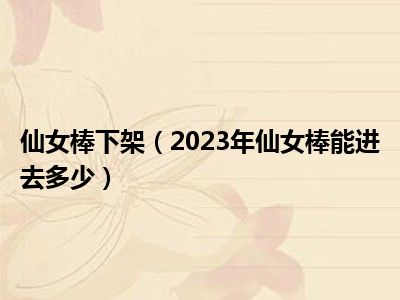 仙女棒下架（2023年仙女棒能进去多少）