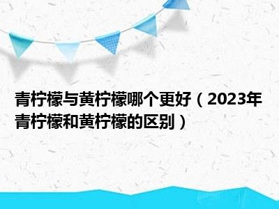 青柠檬与黄柠檬哪个更好（2023年青柠檬和黄柠檬的区别）