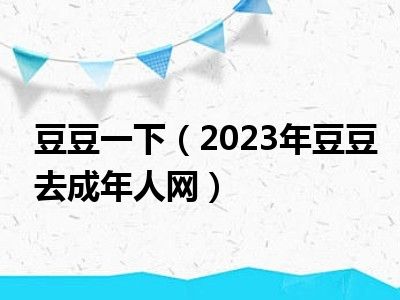 豆豆一下（2023年豆豆去成年人网）