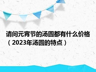 请问元宵节的汤圆都有什么价格（2023年汤圆的特点）