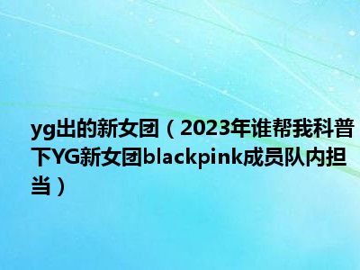 yg出的新女团（2023年谁帮我科普下YG新女团blackpink成员队内担当）