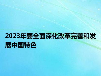 2023年要全面深化改革完善和发展中国特色