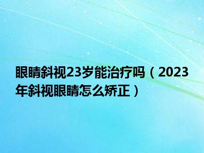 眼睛斜视23岁能治疗吗（2023年斜视眼睛怎么矫正）