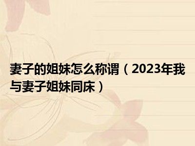 妻子的姐妹怎么称谓（2023年我与妻子姐妹同床）