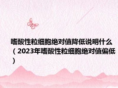 嗜酸性粒细胞绝对值降低说明什么（2023年嗜酸性粒细胞绝对值偏低）