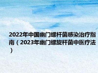 2022年中国幽门螺杆菌感染治疗指南（2023年幽门螺旋杆菌中医疗法）