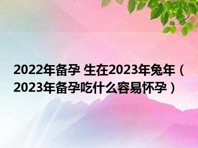 2022年备孕 生在2023年兔年（2023年备孕吃什么容易怀孕）