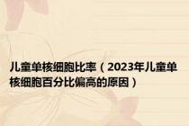 儿童单核细胞比率（2023年儿童单核细胞百分比偏高的原因）
