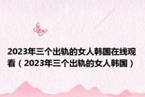 2023年三个出轨的女人韩国在线观看（2023年三个出轨的女人韩国）