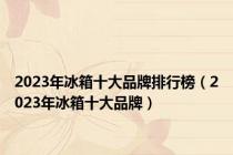 2023年冰箱十大品牌排行榜（2023年冰箱十大品牌）