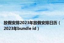 放假安排2023年放假安排日历（2023年bundle id）