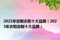 2021年定制衣柜十大品牌（2023年衣柜定制十大品牌）