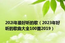 202i年最好听的歌（2023年好听的歌曲大全100首2019）