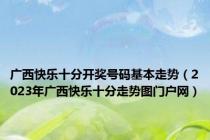 广西快乐十分开奖号码基本走势（2023年广西快乐十分走势图门户网）
