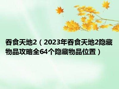 吞食天地2（2023年吞食天地2隐藏物品攻略全64个隐藏物品位置）