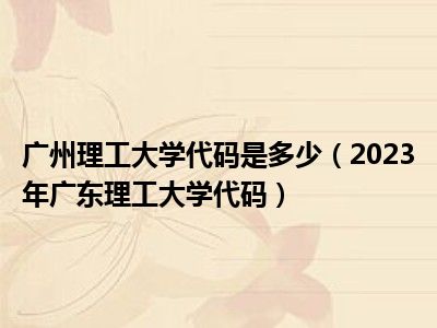 广州理工大学代码是多少（2023年广东理工大学代码）