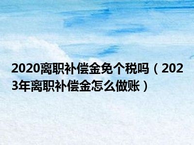 2020离职补偿金免个税吗（2023年离职补偿金怎么做账）