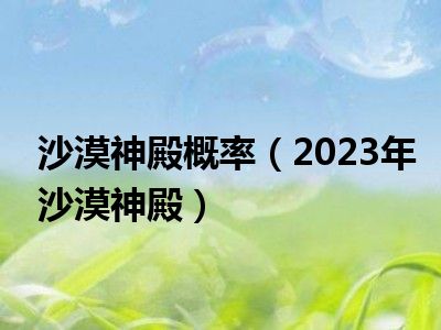 沙漠神殿概率（2023年沙漠神殿）