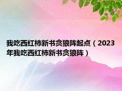 我吃西红柿新书贪狼阵起点（2023年我吃西红柿新书贪狼阵）