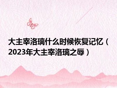 大主宰洛璃什么时候恢复记忆（2023年大主宰洛璃之辱）