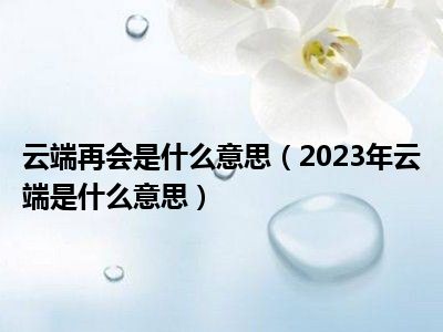 云端再会是什么意思（2023年云端是什么意思）