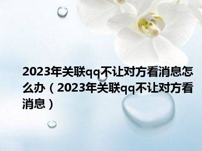 2023年关联qq不让对方看消息怎么办（2023年关联qq不让对方看消息）